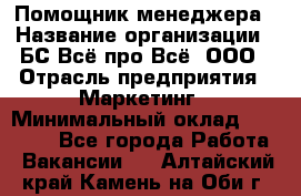 Помощник менеджера › Название организации ­ БС Всё про Всё, ООО › Отрасль предприятия ­ Маркетинг › Минимальный оклад ­ 25 000 - Все города Работа » Вакансии   . Алтайский край,Камень-на-Оби г.